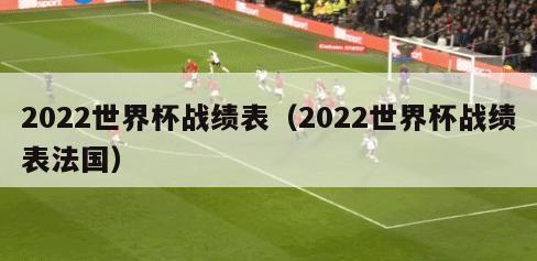 2022世界杯战绩表（2022世界杯战绩表法国）