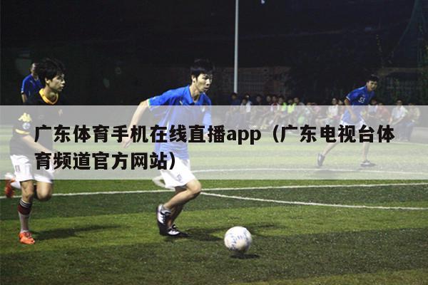 广东体育手机在线直播app（广东电视台体育频道官方网站）
