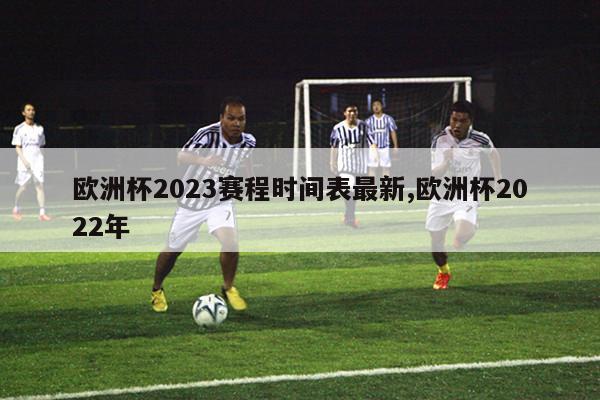 欧洲杯2023赛程时间表最新,欧洲杯2022年