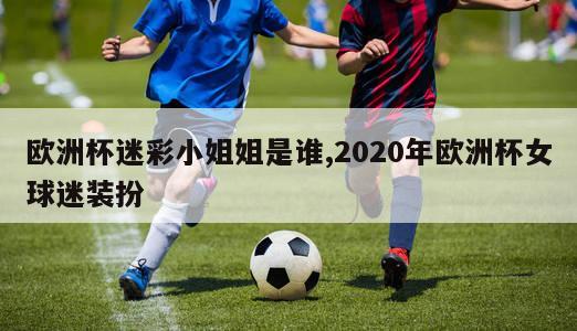 欧洲杯迷彩小姐姐是谁,2020年欧洲杯女球迷装扮