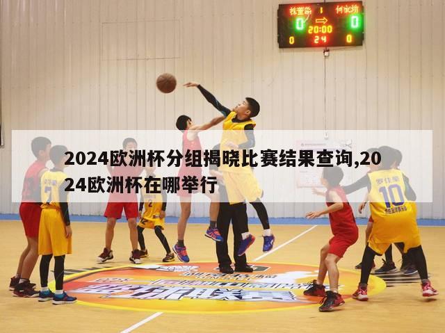 2024欧洲杯分组揭晓比赛结果查询,2024欧洲杯在哪举行