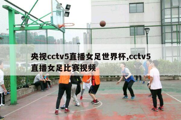 央视cctv5直播女足世界杯,cctv5直播女足比赛视频