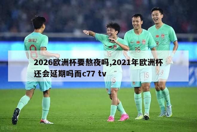 2026欧洲杯要熬夜吗,2021年欧洲杯还会延期吗而c77 tv