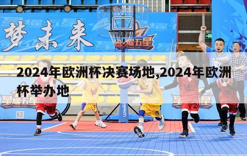 2024年欧洲杯决赛场地,2024年欧洲杯举办地