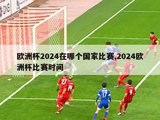 欧洲杯2024在哪个国家比赛,2024欧洲杯比赛时间