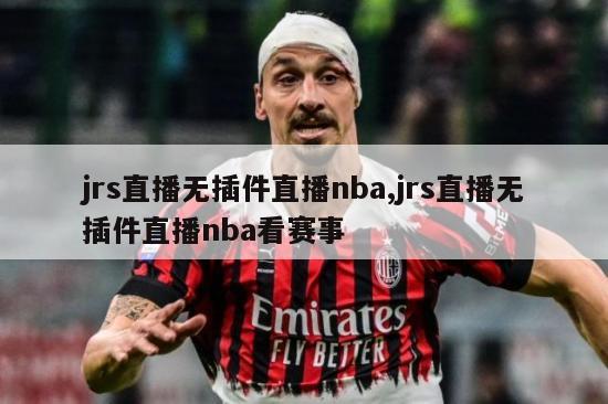 jrs直播无插件直播nba,jrs直播无插件直播nba看赛事