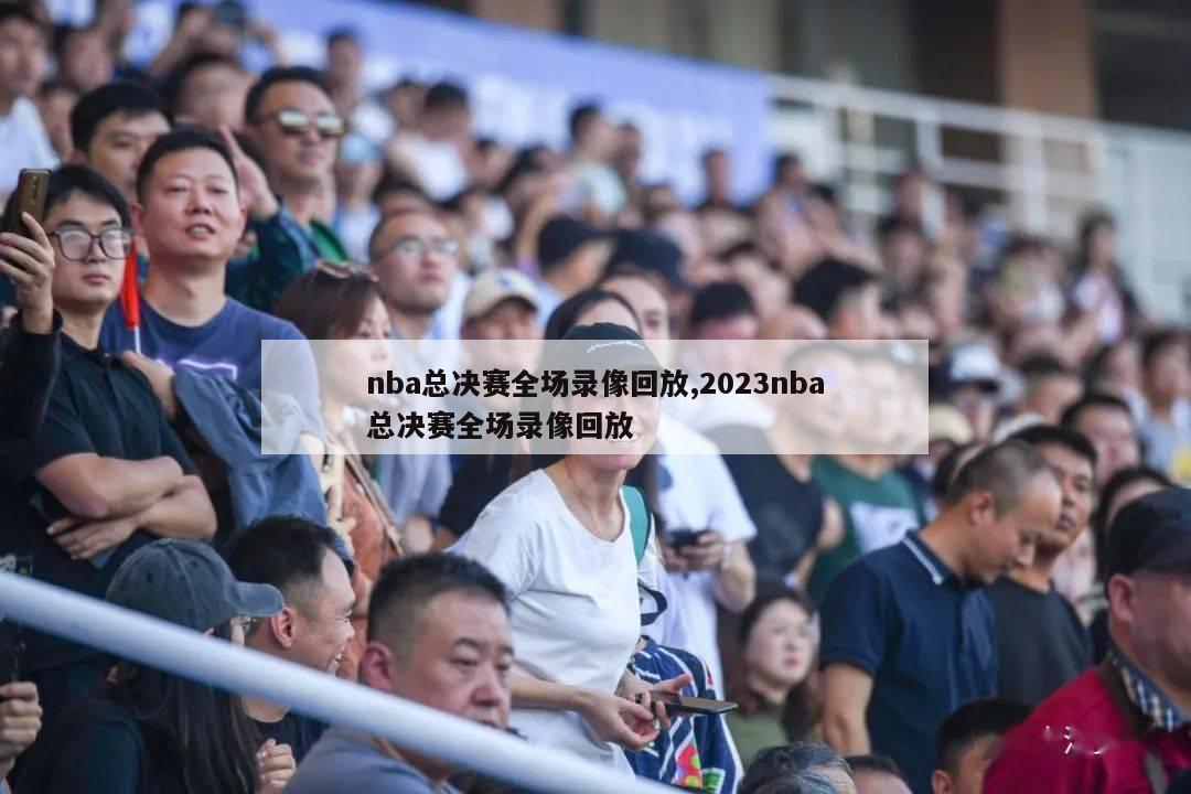 nba总决赛全场录像回放,2023nba总决赛全场录像回放