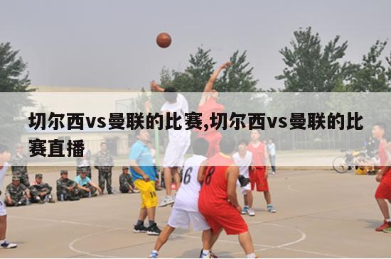 切尔西vs曼联的比赛,切尔西vs曼联的比赛直播