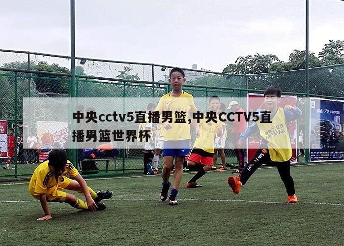 中央cctv5直播男篮,中央CCTV5直播男篮世界杯