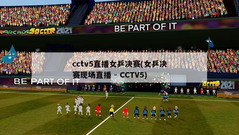 cctv5直播女乒决赛(女乒决赛现场直播 - CCTV5)